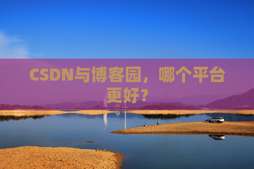 CSDN与博客园，哪个平台更好？